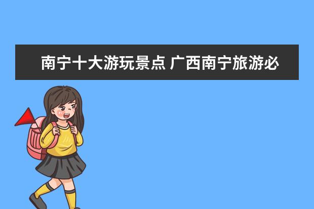 南宁十大游玩景点 广西南宁旅游必去十大景点排名