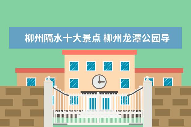 柳州隔水十大景点 柳州龙潭公园导游词