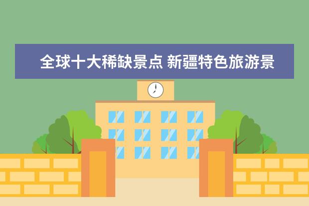 全球十大稀缺景点 新疆特色旅游景点介绍大全 新疆特色旅游景点介绍大...