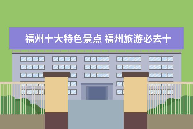福州十大特色景点 福州旅游必去十大景点排名