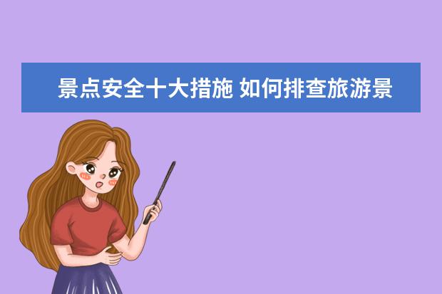 景点安全十大措施 如何排查旅游景点的安全隐患,提高景区的安全防范能...