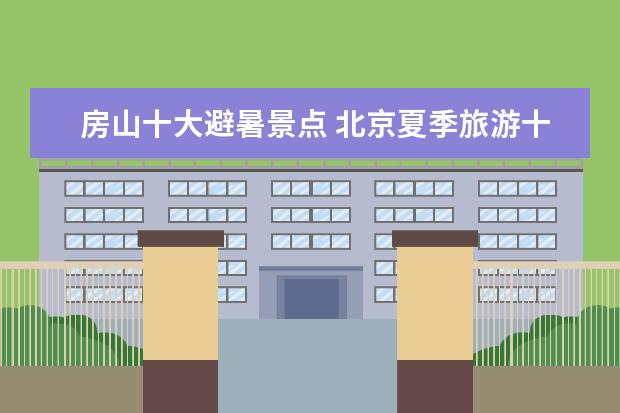 房山十大避暑景点 北京夏季旅游十大必看景点