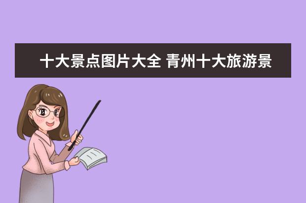 十大景点图片大全 青州十大旅游景点介绍图片 青州十大旅游景点介绍图...