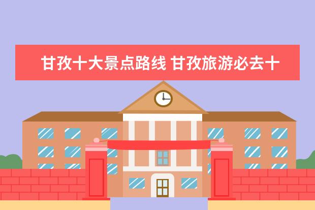 甘孜十大景点路线 甘孜旅游必去十大景点