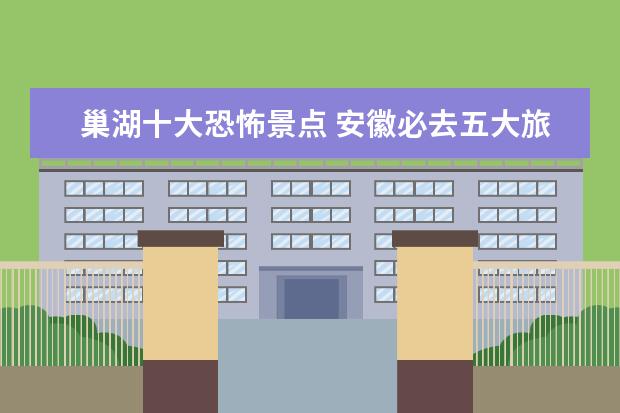 巢湖十大恐怖景点 安徽必去五大旅游景点分别是哪里?