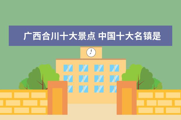 广西合川十大景点 中国十大名镇是哪几个