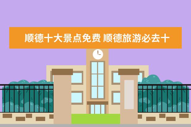 顺德十大景点免费 顺德旅游必去十大景点