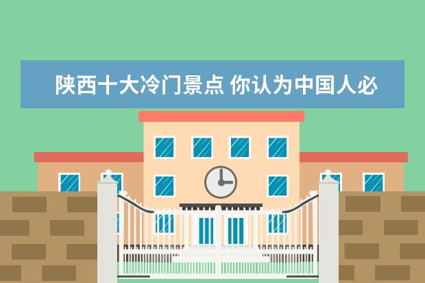 陕西十大冷门景点 你认为中国人必须去的十大旅游景点是什么地方? - 百...