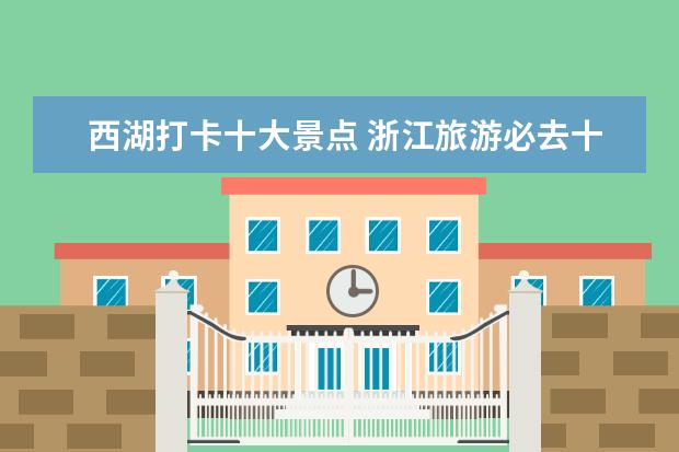 西湖打卡十大景点 浙江旅游必去十大景点有哪些?求推荐
