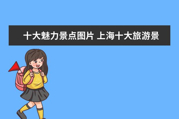 十大魅力景点图片 上海十大旅游景点是什么?