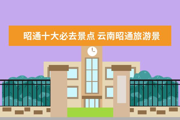 昭通十大必去景点 云南昭通旅游景点必须去的地方