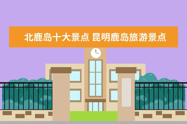 北鹿岛十大景点 昆明鹿岛旅游景点介绍图片 鹿儿岛旅游景点介绍 - 百...