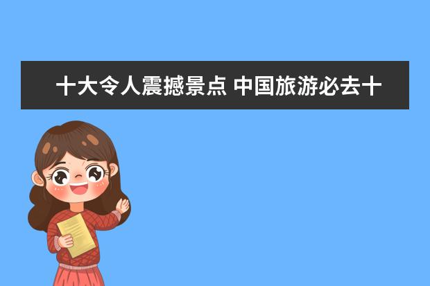 十大令人震撼景点 中国旅游必去十大景点有哪些?能不能具体说说? - 百...