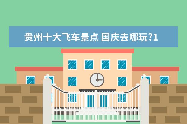 贵州十大飞车景点 国庆去哪玩?10个好玩人却不多的地方