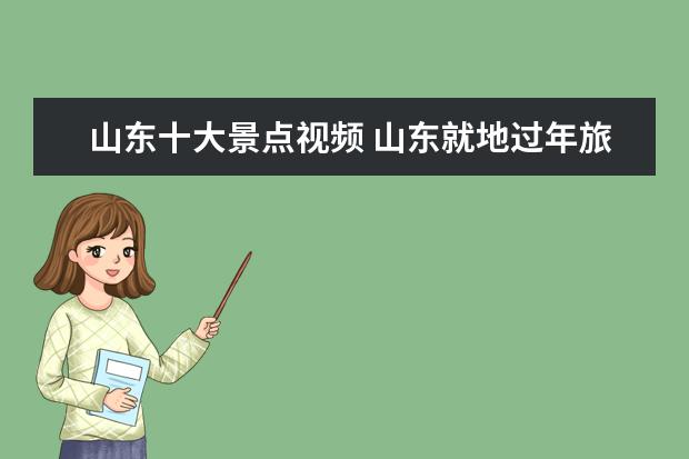山东十大景点视频 山东就地过年旅游景点介绍 山东就地过年旅游景点介...