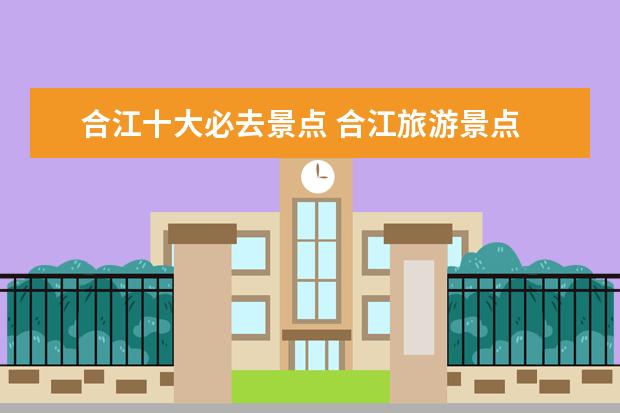 合江十大必去景点 合江旅游景点