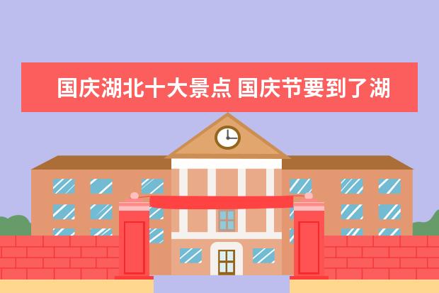 国庆湖北十大景点 国庆节要到了湖北这些地方你都去过吗?