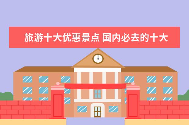 旅游十大优惠景点 国内必去的十大旅游景点推荐