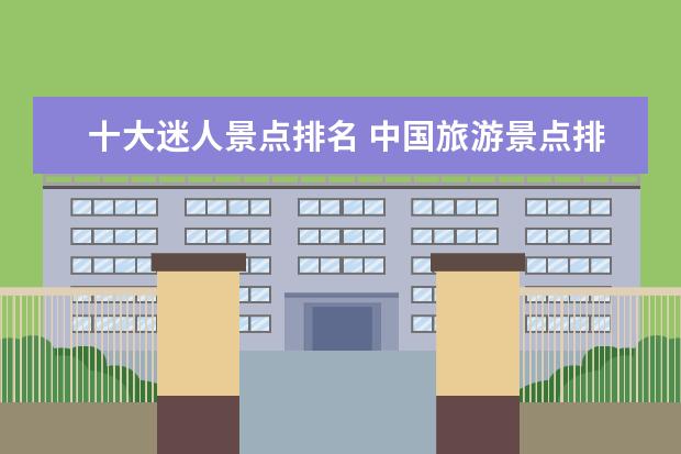 十大迷人景点排名 中国旅游景点排名前50位