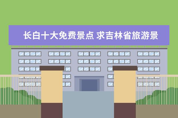 长白十大免费景点 求吉林省旅游景点排名,哪些比较值得去?