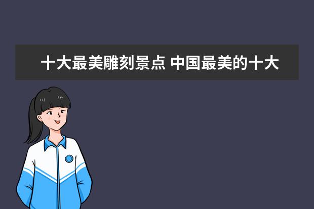 十大最美雕刻景点 中国最美的十大景区盘点分享多个版本每个版本都有特...