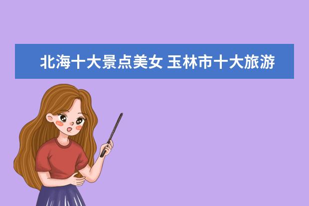 北海十大景点美女 玉林市十大旅游景点介绍词 玉林旅游景点说明文 - 百...