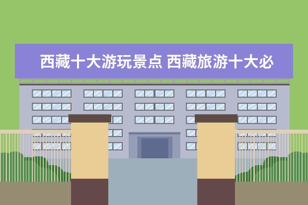 西藏十大游玩景点 西藏旅游十大必去景点介绍