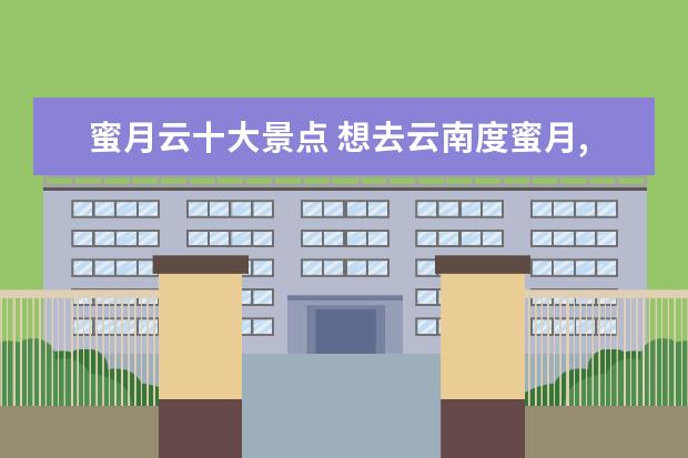 蜜月云十大景点 想去云南度蜜月,大约5,6天,有没有好的介绍相关的路...