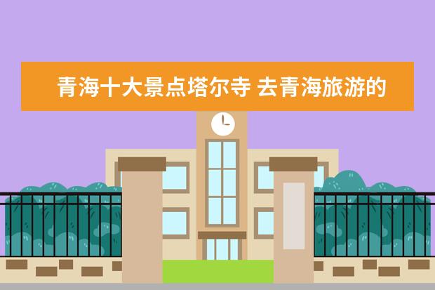 青海十大景点塔尔寺 去青海旅游的十大必去景点有哪些