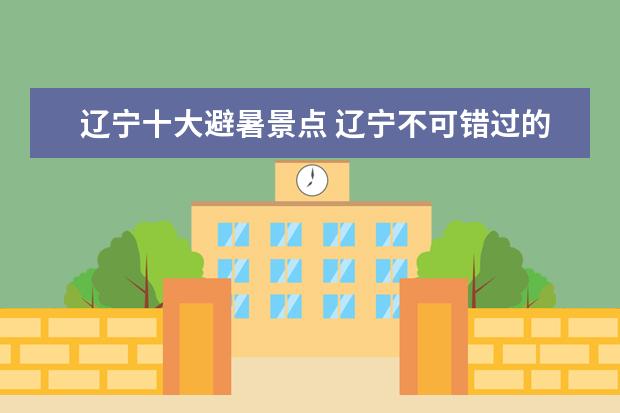 辽宁十大避暑景点 辽宁不可错过的旅游景点推荐