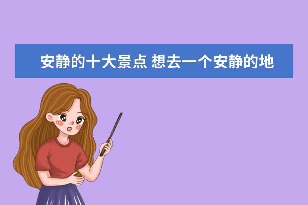 安静的十大景点 想去一个安静的地方旅游,有这三个地方,你都知道吗? ...