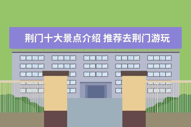 荆门十大景点介绍 推荐去荆门游玩的十大景点