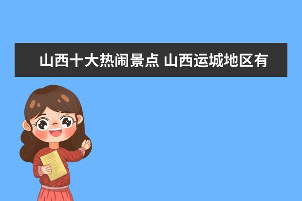 山西十大热闹景点 山西运城地区有哪些主要的旅游景点