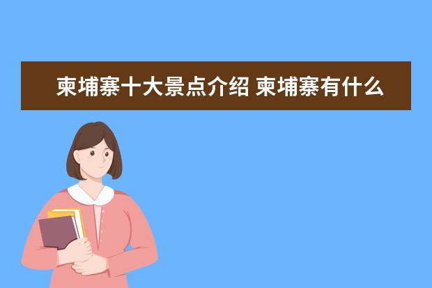 柬埔寨十大景点介绍 柬埔寨有什么好玩的地方,柬埔寨旅游十大必去景点 - ...