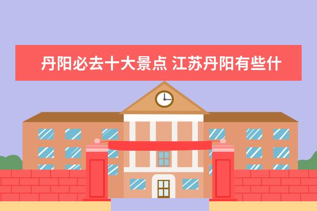 丹阳必去十大景点 江苏丹阳有些什么著名的文化景点吗