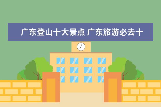 广东登山十大景点 广东旅游必去十大景点是哪些?