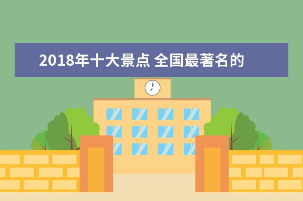 2018年十大景点 全国最著名的十大旅游景点是?