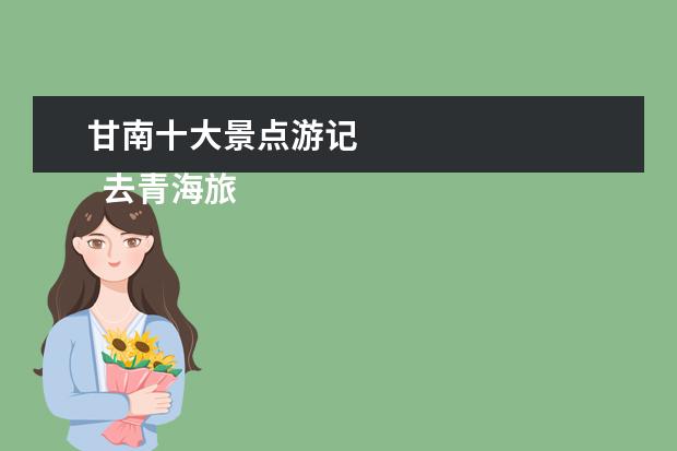 甘南十大景点游记 
  去青海旅游的十大必去景点有哪些？