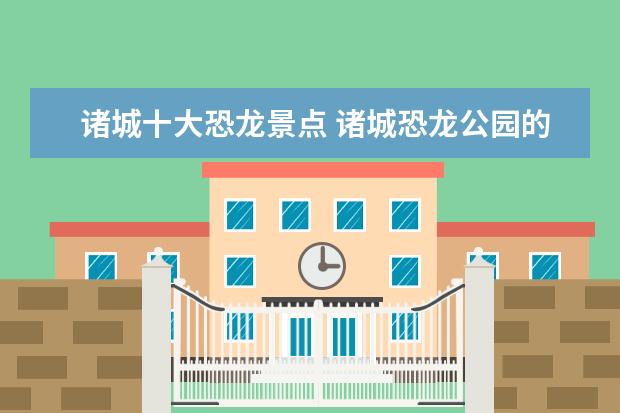 诸城十大恐龙景点 诸城恐龙公园的门票多少钱