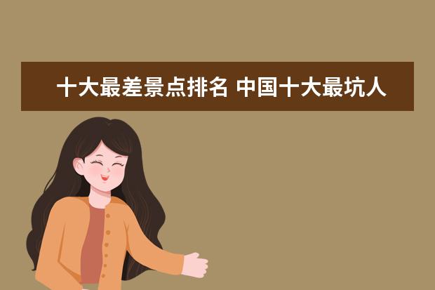 十大最差景点排名 中国十大最坑人的旅游景点有哪些?