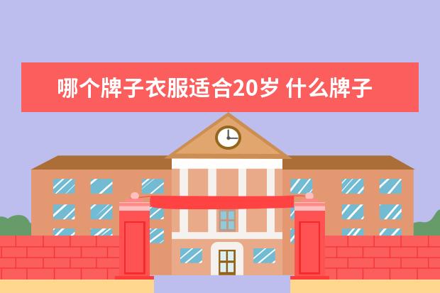 哪个牌子衣服适合20岁 什么牌子的衣服适合20岁的男生穿?