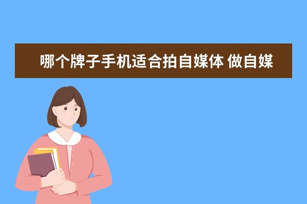 哪个牌子手机适合拍自媒体 做自媒体拍摄那款手机效果好?