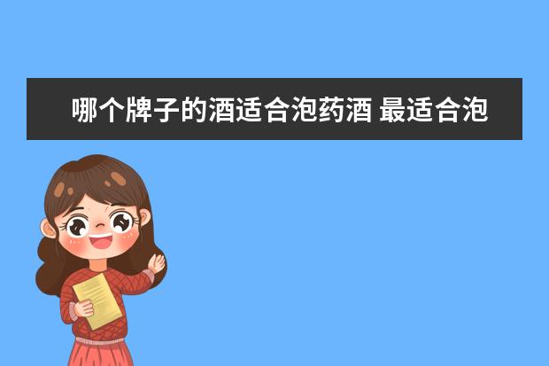 哪个牌子的酒适合泡药酒 最适合泡药酒的白酒