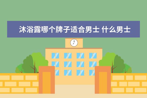 沐浴露哪个牌子适合男士 什么男士沐浴露最香