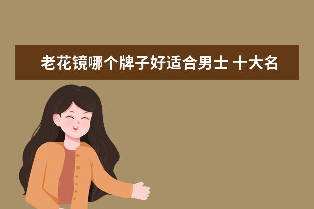 老花镜哪个牌子好适合男士 十大名牌太阳镜有哪些?