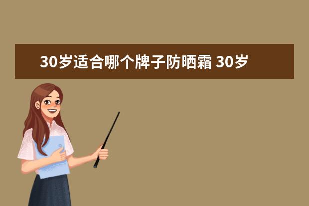 30岁适合哪个牌子防晒霜 30岁---35岁的年龄适合用什么牌子的防晒霜,中低价位...
