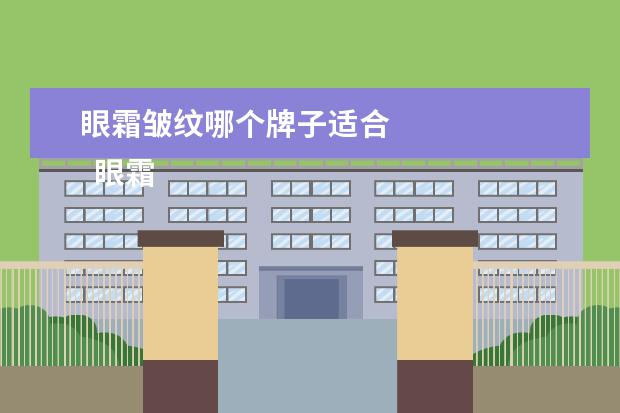 眼霜皱纹哪个牌子适合 
  眼霜哪个牌子抗皱去皱效果最好1