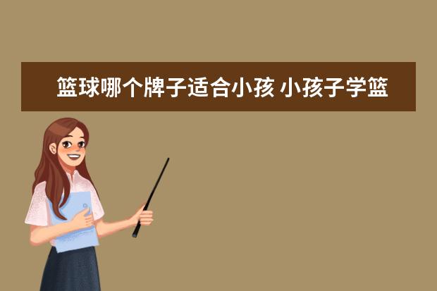 篮球哪个牌子适合小孩 小孩子学篮球,需要给他准备些什么装备才合适? - 百...