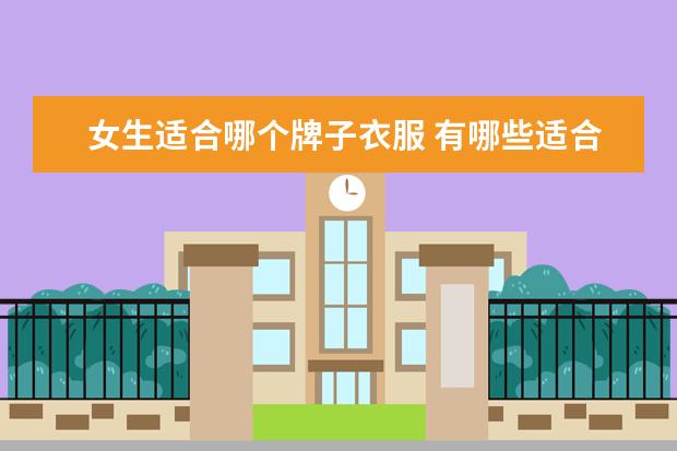 女生适合哪个牌子衣服 有哪些适合女大学生的衣服品牌?