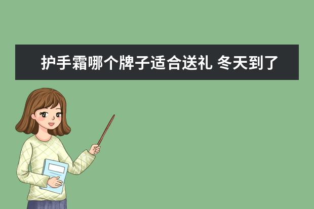 护手霜哪个牌子适合送礼 冬天到了, 哪个 护手霜 好呢?